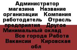 Администратор магазина › Название организации ­ Компания-работодатель › Отрасль предприятия ­ Другое › Минимальный оклад ­ 28 000 - Все города Работа » Вакансии   . Кировская обл.